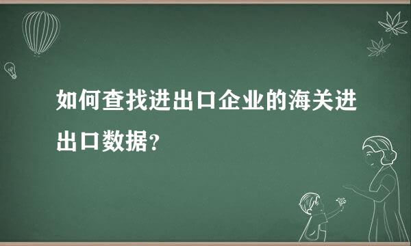 如何查找进出口企业的海关进出口数据？