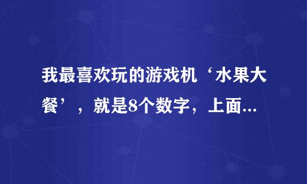 我最喜欢玩的游戏机‘水果大餐’，就是8个数字，上面有芒果、铃铛、西瓜什么的，这种游戏机在哪里有啊，我