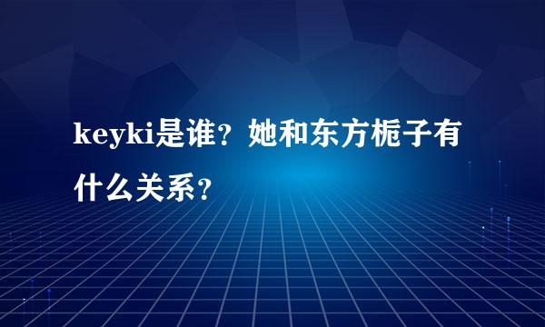 keyki是谁？她和东方栀子有什么关系？