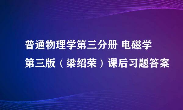 普通物理学第三分册 电磁学第三版（梁绍荣）课后习题答案