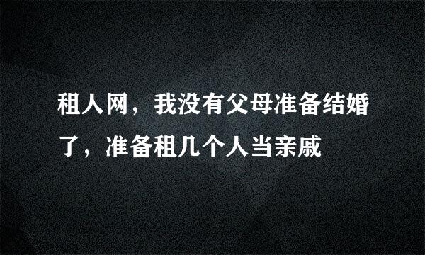 租人网，我没有父母准备结婚了，准备租几个人当亲戚