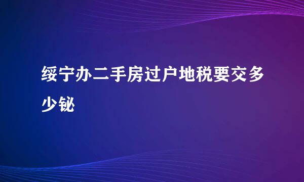 绥宁办二手房过户地税要交多少铋