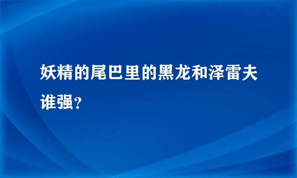 妖精的尾巴里的黑龙和泽雷夫谁强？