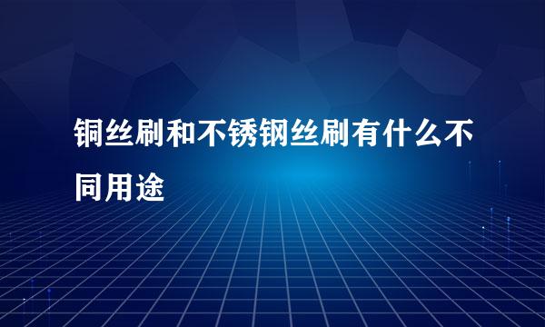 铜丝刷和不锈钢丝刷有什么不同用途