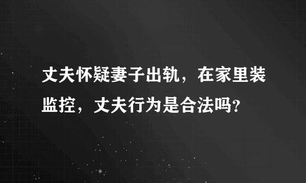 丈夫怀疑妻子出轨，在家里装监控，丈夫行为是合法吗？