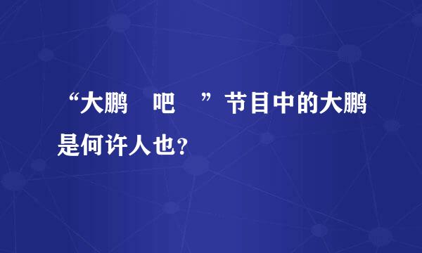 “大鹏嘚吧嘚”节目中的大鹏是何许人也？