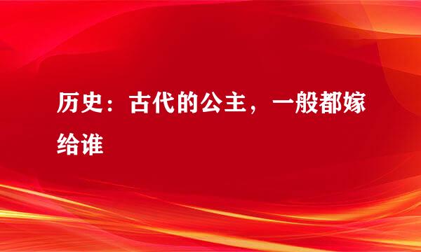 历史：古代的公主，一般都嫁给谁