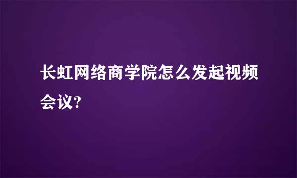 长虹网络商学院怎么发起视频会议?