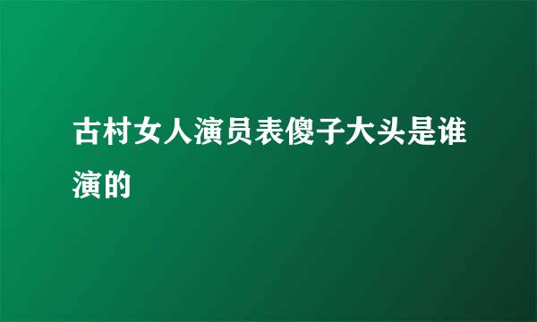 古村女人演员表傻子大头是谁演的