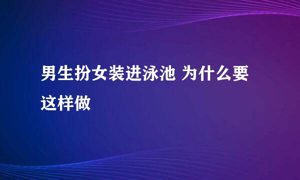 男生扮女装进泳池 为什么要这样做