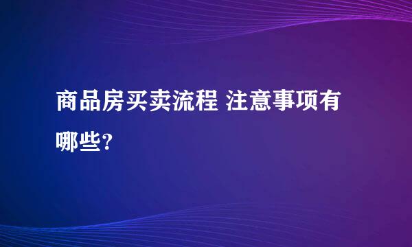 商品房买卖流程 注意事项有哪些?