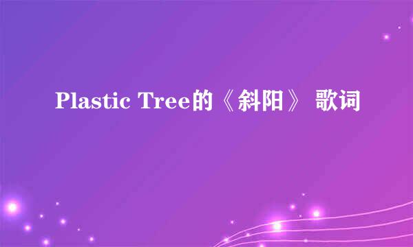 Plastic Tree的《斜阳》 歌词