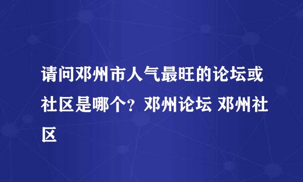 请问邓州市人气最旺的论坛或社区是哪个？邓州论坛 邓州社区