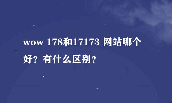 wow 178和17173 网站哪个好？有什么区别？