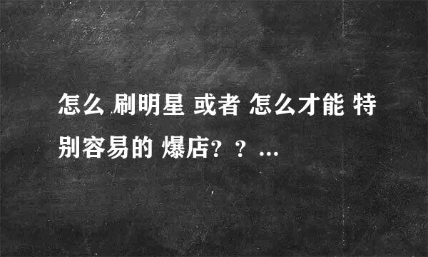 怎么 刷明星 或者 怎么才能 特别容易的 爆店？？（QQ服装店）