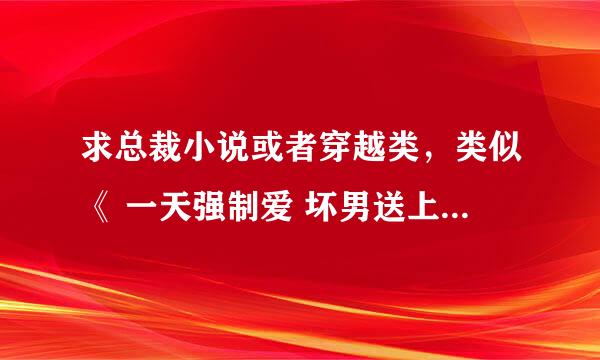 求总裁小说或者穿越类，类似《 一天强制爱 坏男送上门》这种 谢谢啦！如果一天强制爱的完整TXT也一并发~~