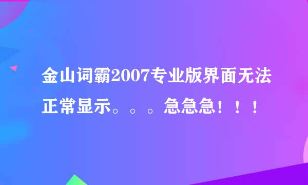 金山词霸2007专业版界面无法正常显示。。。急急急！！！