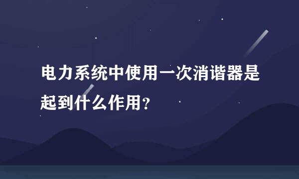 电力系统中使用一次消谐器是起到什么作用？