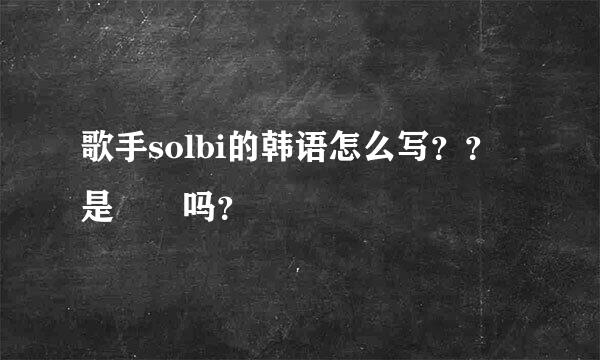 歌手solbi的韩语怎么写？？是솔비吗？