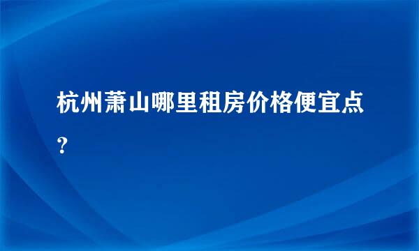 杭州萧山哪里租房价格便宜点？