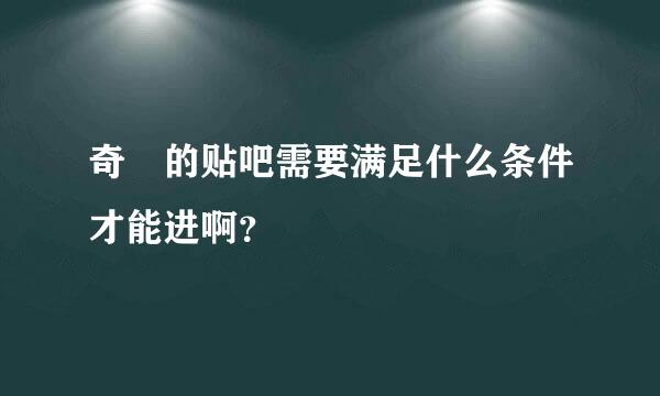 奇犽的贴吧需要满足什么条件才能进啊？