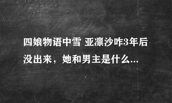 四娘物语中雪 亚凛沙咋3年后没出来，她和男主是什么关系？男主让我感到很XE，结局也很纠结啊