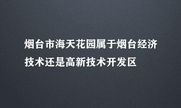 烟台市海天花园属于烟台经济技术还是高新技术开发区