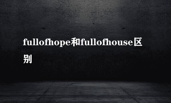 fullofhope和fullofhouse区别