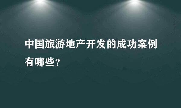 中国旅游地产开发的成功案例有哪些？