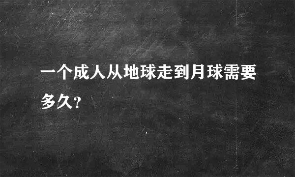 一个成人从地球走到月球需要多久？