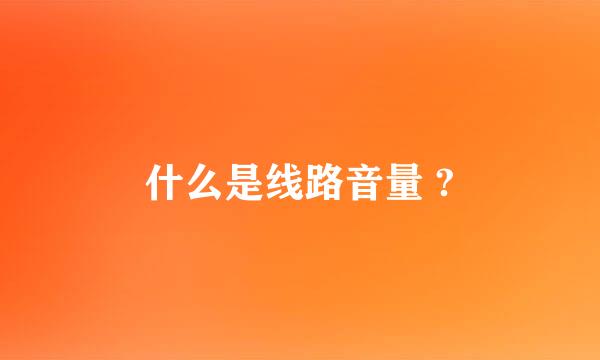 什么是线路音量 ?