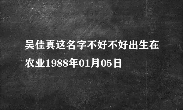 吴佳真这名字不好不好出生在农业1988年01月05日