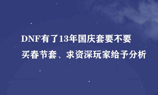 DNF有了13年国庆套要不要买春节套、求资深玩家给予分析