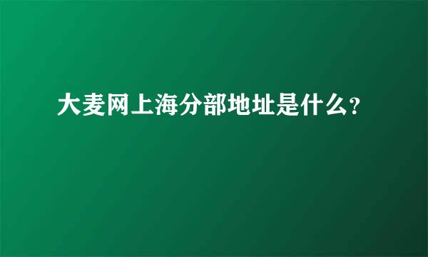 大麦网上海分部地址是什么？