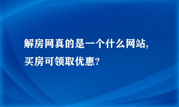 解房网真的是一个什么网站,买房可领取优惠?