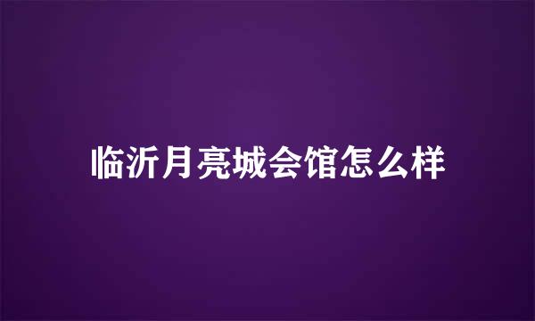 临沂月亮城会馆怎么样