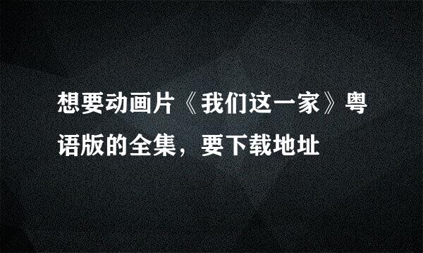 想要动画片《我们这一家》粤语版的全集，要下载地址