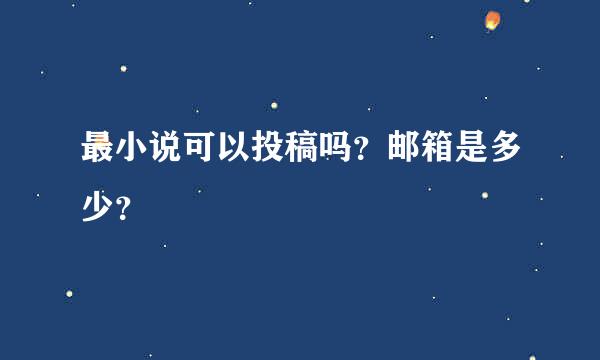 最小说可以投稿吗？邮箱是多少？