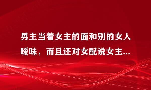 男主当着女主的面和别的女人暧昧，而且还对女配说女主只是一个做清洁的大妈，不用管她。