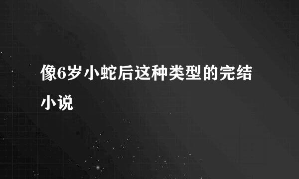 像6岁小蛇后这种类型的完结小说