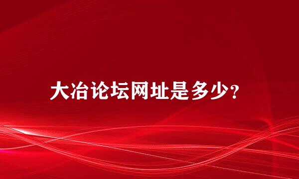 大冶论坛网址是多少？