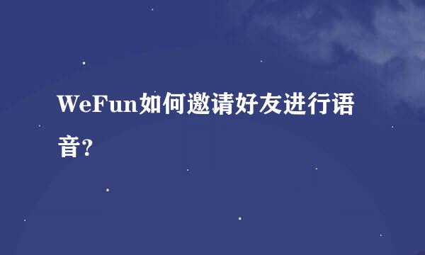 WeFun如何邀请好友进行语音？