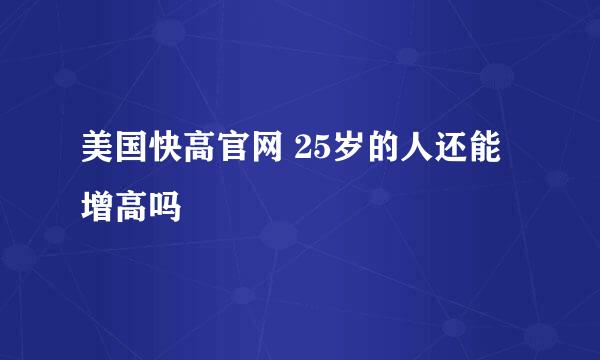 美国快高官网 25岁的人还能增高吗