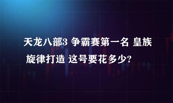 天龙八部3 争霸赛第一名 皇族 旋律打造 这号要花多少?