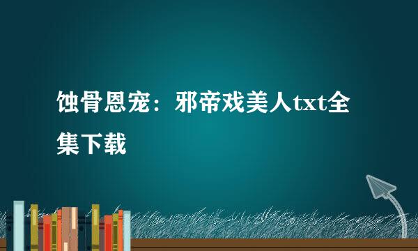 蚀骨恩宠：邪帝戏美人txt全集下载