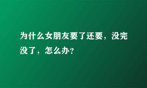 为什么女朋友要了还要，没完没了，怎么办？