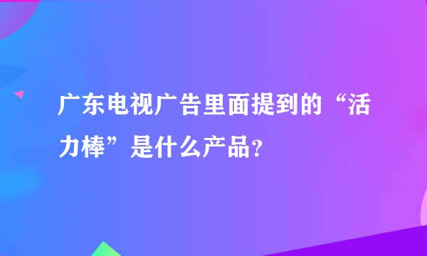 广东电视广告里面提到的“活力棒”是什么产品？