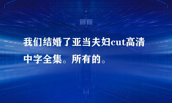 我们结婚了亚当夫妇cut高清中字全集。所有的。