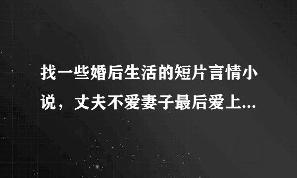 找一些婚后生活的短片言情小说，丈夫不爱妻子最后爱上的，拜托了