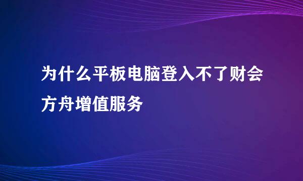 为什么平板电脑登入不了财会方舟增值服务